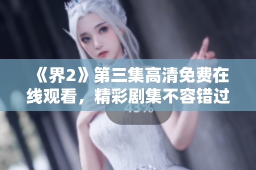 《界2》第三集高清免费在线观看，精彩剧集不容错过