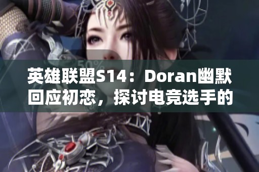英雄联盟S14：Doran幽默回应初恋，探讨电竞选手的真实心路历程与坚持精神
