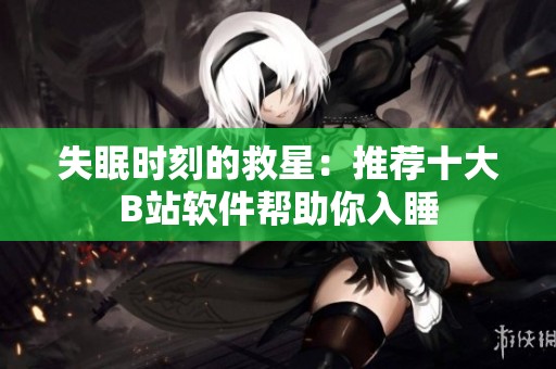 失眠时刻的救星：推荐十大B站软件帮助你入睡