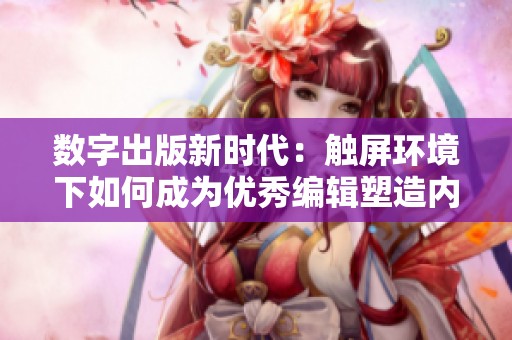 数字出版新时代：触屏环境下如何成为优秀编辑塑造内容