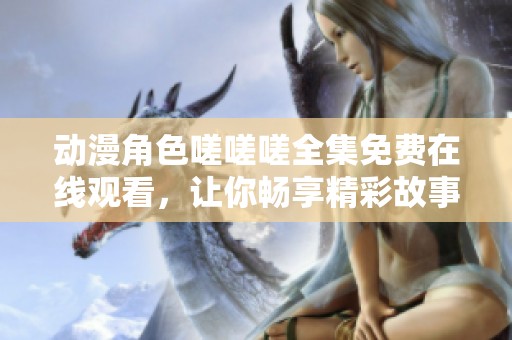 动漫角色嗟嗟嗟全集免费在线观看，让你畅享精彩故事