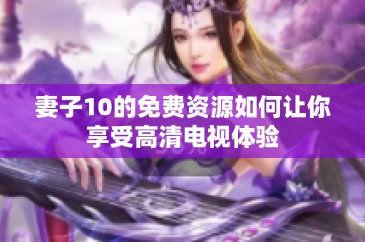 妻子10的免费资源如何让你享受高清电视体验