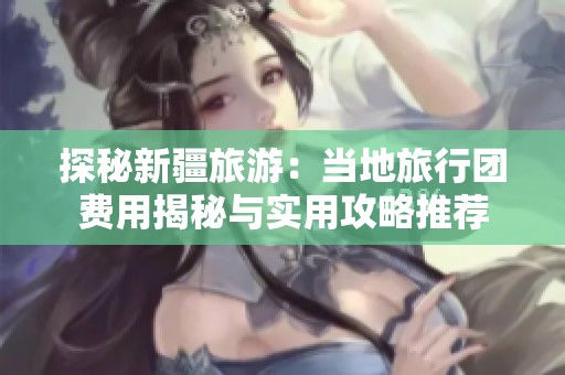 探秘新疆旅游：当地旅行团费用揭秘与实用攻略推荐