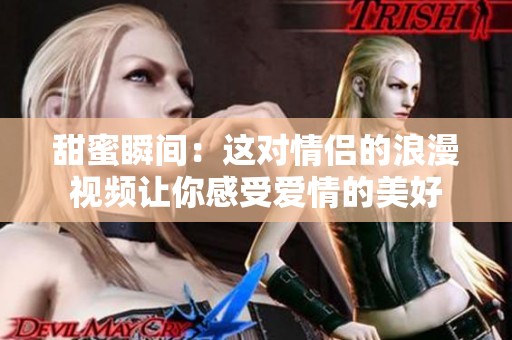 甜蜜瞬间：这对情侣的浪漫视频让你感受爱情的美好