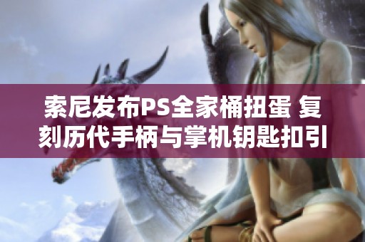 索尼发布PS全家桶扭蛋 复刻历代手柄与掌机钥匙扣引热议