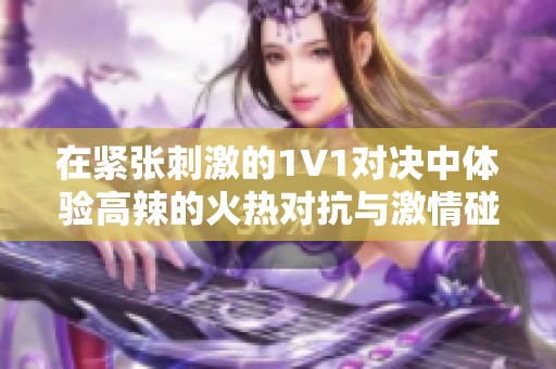 在紧张刺激的1V1对决中体验高辣的火热对抗与激情碰撞