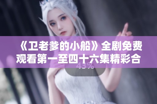 《卫老爹的小船》全剧免费观看第一至四十六集精彩合集分享