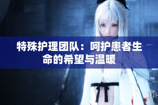 特殊护理团队：呵护患者生命的希望与温暖