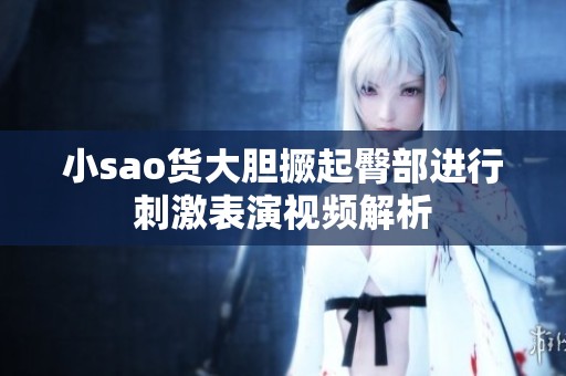 小sao货大胆撅起臀部进行刺激表演视频解析