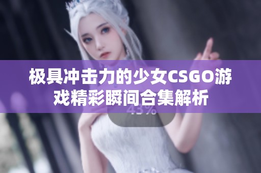 极具冲击力的少女CSGO游戏精彩瞬间合集解析