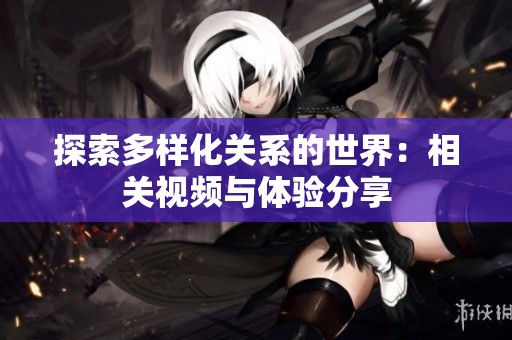 探索多样化关系的世界：相关视频与体验分享
