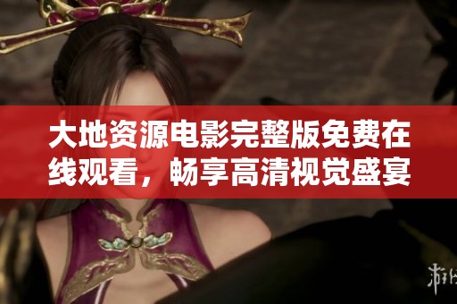 大地资源电影完整版免费在线观看，畅享高清视觉盛宴！