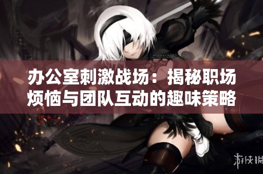 办公室刺激战场：揭秘职场烦恼与团队互动的趣味策略