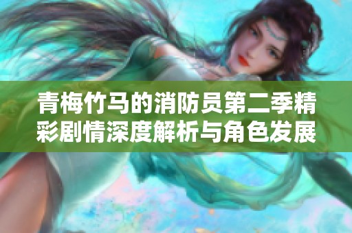 青梅竹马的消防员第二季精彩剧情深度解析与角色发展分析