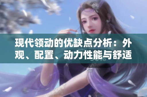 现代领动的优缺点分析：外观、配置、动力性能与舒适性评测