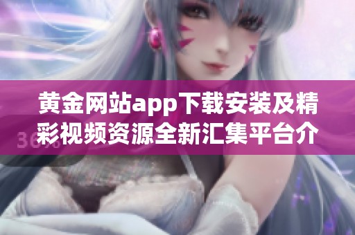 黄金网站app下载安装及精彩视频资源全新汇集平台介绍