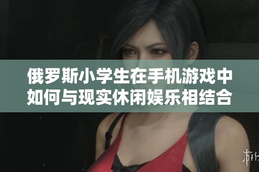 俄罗斯小学生在手机游戏中如何与现实休闲娱乐相结合