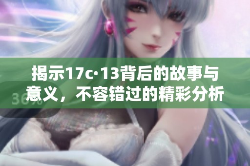 揭示17c·13背后的故事与意义，不容错过的精彩分析