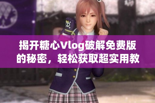 揭开糖心Vlog破解免费版的秘密，轻松获取超实用教程