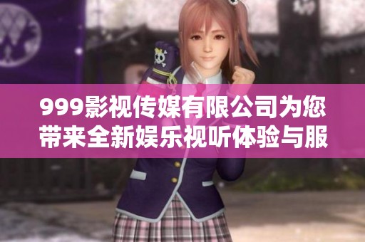 999影视传媒有限公司为您带来全新娱乐视听体验与服务