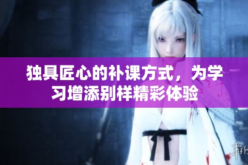 独具匠心的补课方式，为学习增添别样精彩体验