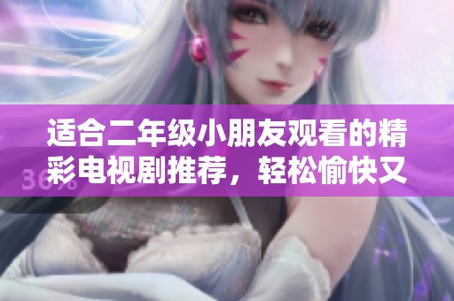适合二年级小朋友观看的精彩电视剧推荐，轻松愉快又益智