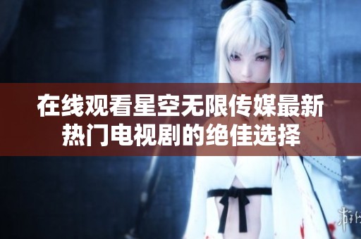 在线观看星空无限传媒最新热门电视剧的绝佳选择