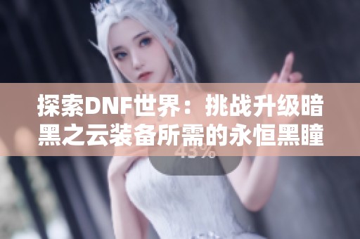 探索DNF世界：挑战升级暗黑之云装备所需的永恒黑瞳石数量揭秘