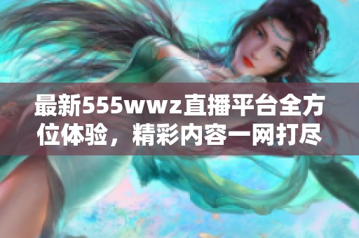 最新555wwz直播平台全方位体验，精彩内容一网打尽