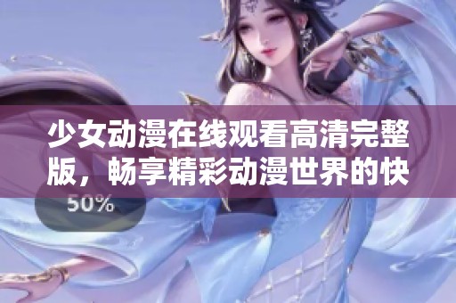 少女动漫在线观看高清完整版，畅享精彩动漫世界的快乐旅程