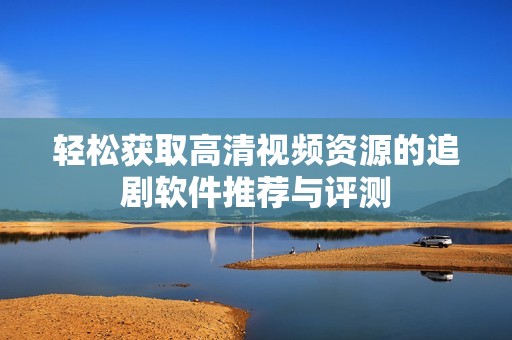轻松获取高清视频资源的追剧软件推荐与评测