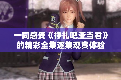 一同感受《挣扎吧亚当君》的精彩全集逐集观赏体验