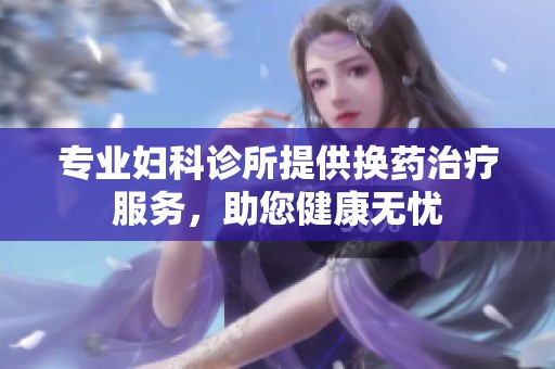 专业妇科诊所提供换药治疗服务，助您健康无忧