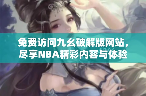 免费访问九幺破解版网站，尽享NBA精彩内容与体验