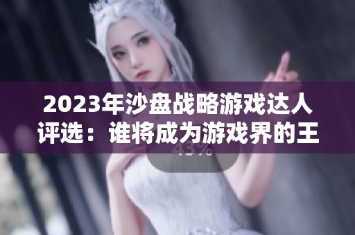 2023年沙盘战略游戏达人评选：谁将成为游戏界的王者