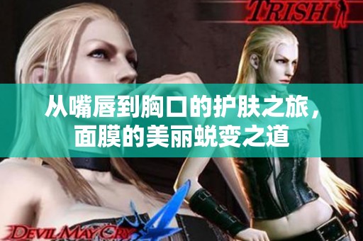 从嘴唇到胸口的护肤之旅，面膜的美丽蜕变之道