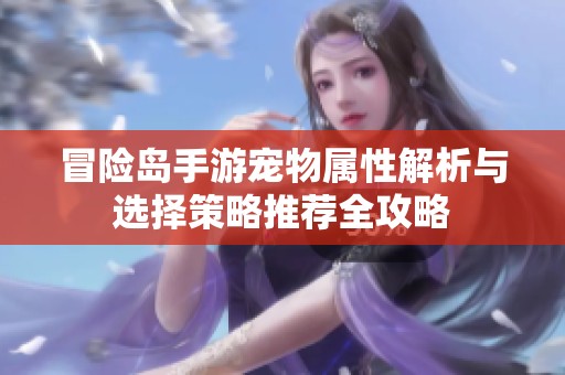 冒险岛手游宠物属性解析与选择策略推荐全攻略