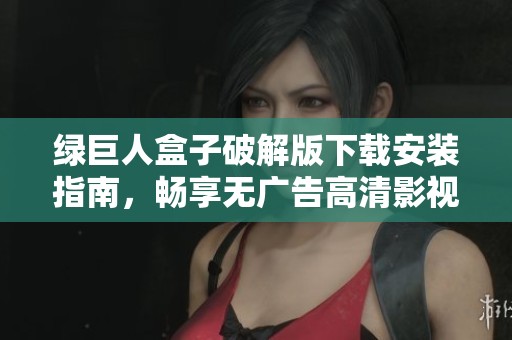 绿巨人盒子破解版下载安装指南，畅享无广告高清影视体验