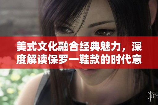 美式文化融合经典魅力，深度解读保罗一鞋款的时代意义