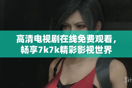 高清电视剧在线免费观看，畅享7k7k精彩影视世界