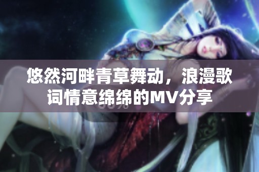 悠然河畔青草舞动，浪漫歌词情意绵绵的MV分享
