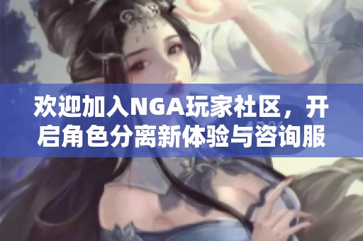 欢迎加入NGA玩家社区，开启角色分离新体验与咨询服务
