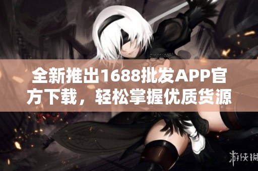 全新推出1688批发APP官方下载，轻松掌握优质货源