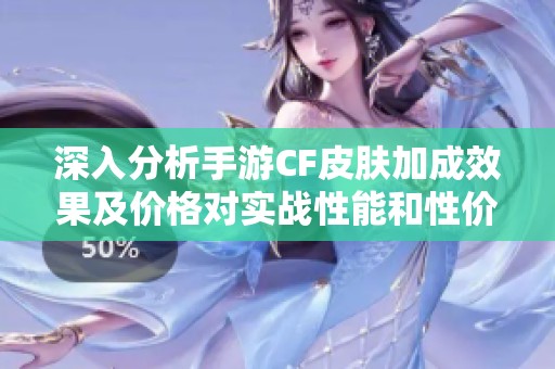 深入分析手游CF皮肤加成效果及价格对实战性能和性价比的影响