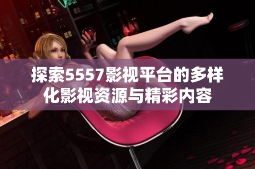 探索5557影视平台的多样化影视资源与精彩内容