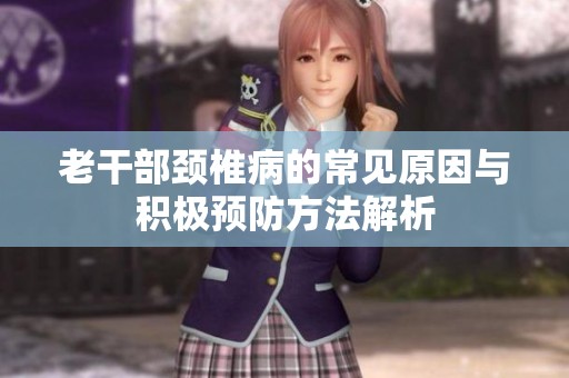 老干部颈椎病的常见原因与积极预防方法解析
