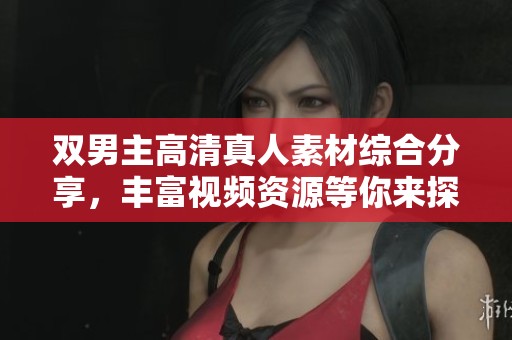 双男主高清真人素材综合分享，丰富视频资源等你来探索