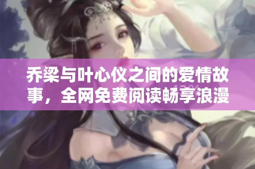 乔梁与叶心仪之间的爱情故事，全网免费阅读畅享浪漫时光