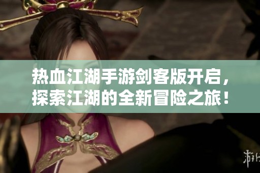 热血江湖手游剑客版开启，探索江湖的全新冒险之旅！
