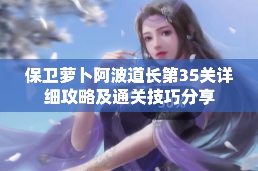 保卫萝卜阿波道长第35关详细攻略及通关技巧分享